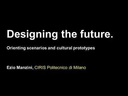 Designing the future. Orienting scenarios and cultural prototypes Ezio Manzini, CIRIS Politecnico di Milano.