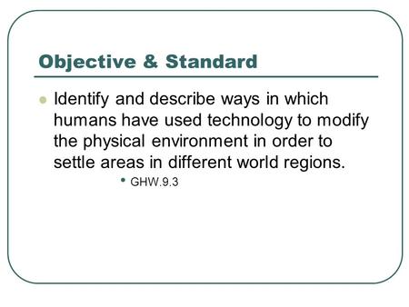 Objective & Standard Identify and describe ways in which humans have used technology to modify the physical environment in order to settle areas in different.