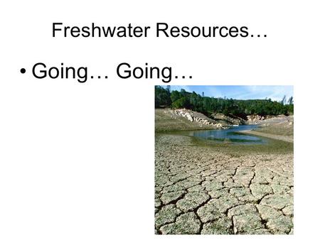 Freshwater Resources… Going…. 71% of Earth’s surface –97% saltwater –3% freshwater 2.6% ice caps and glaciers Only 0.014% of Earth’s total water supply.