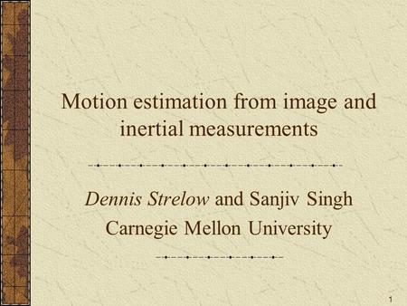 1 Motion estimation from image and inertial measurements Dennis Strelow and Sanjiv Singh Carnegie Mellon University.