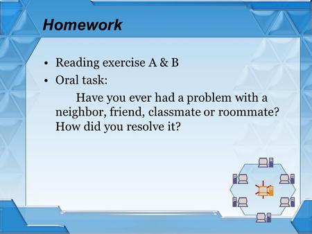 Homework Reading exercise A & B Oral task: Have you ever had a problem with a neighbor, friend, classmate or roommate? How did you resolve it?