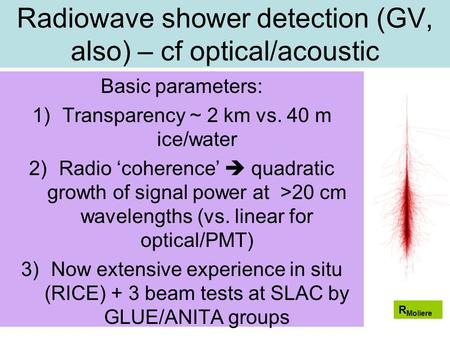 Radiowave shower detection (GV, also) – cf optical/acoustic Basic parameters: 1)Transparency ~ 2 km vs. 40 m ice/water 2)Radio ‘coherence’  quadratic.