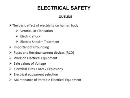 ELECTRICAL SAFETY OUTLINE  The basic effect of electricity on human body  Ventricular Fibrillation  Electric shock  Electric Shock – Treatment  Important.