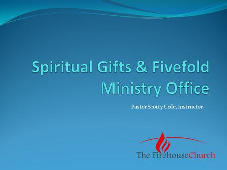 Pastor Scotty Cole, Instructor. Spiritual Gifts & Offices APOSTLE: Eph. 4:11; 1 Cor. 12:28 - to be sent forth to new frontiers with the gospel, providing.