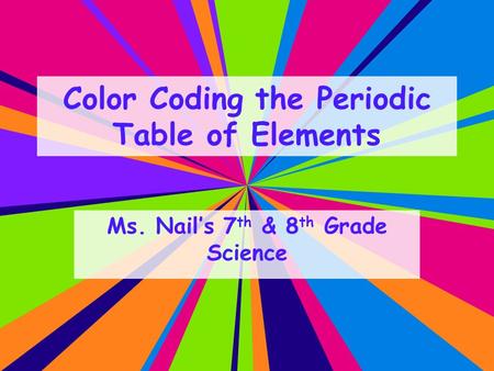 Color Coding the Periodic Table of Elements Ms. Nail’s 7 th & 8 th Grade Science.