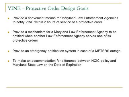 VINE – Protective Order Design Goals Provide a convenient means for Maryland Law Enforcement Agencies to notify VINE within 2 hours of service of a protective.