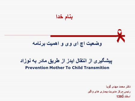 بنام خدا وضعیت اچ ای وی و اهمیت برنامه پیشگیری از انتقال ایدز از طریق مادر به نوزاد Prevention Mother To Child Transmition دکتر محمد مهدی گویا رئیس مرکز.