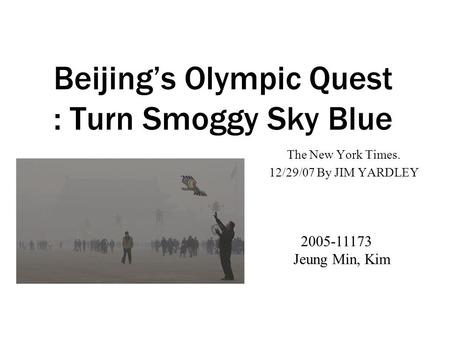 Beijing’s Olympic Quest : Turn Smoggy Sky Blue The New York Times. 12/29/07 By JIM YARDLEY 2005-11173 Jeung Min, Kim.