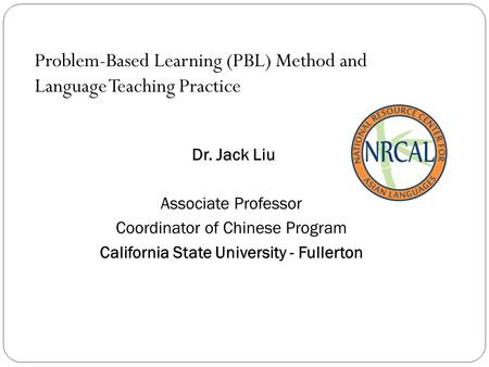 Problem-Based Learning (PBL) Method and Language Teaching Practice Dr. Jack Liu Associate Professor Coordinator of Chinese Program California State University.