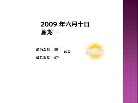 最高温度： 89 ⁰ 最低温度： 67 ⁰ 2009 年六月十日 星期一 晴天.