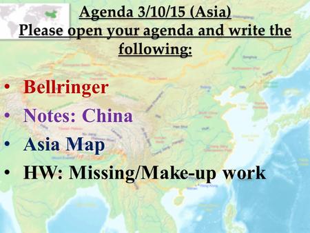 Agenda 3/10/15 (Asia) Please open your agenda and write the following: Bellringer Notes: China Asia Map HW: Missing/Make-up work.