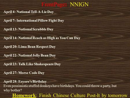 Homework: Finish Chinese Culture Post-It by tomorrow FrontPage: NNIGN April 4: National Tell-A-Lie Day April 7: International Pillow Fight Day April 13: