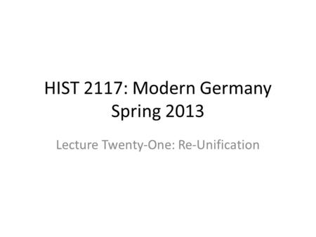 HIST 2117: Modern Germany Spring 2013 Lecture Twenty-One: Re-Unification.