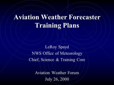 Aviation Weather Forecaster Training Plans LeRoy Spayd NWS Office of Meteorology Chief, Science & Training Core Aviation Weather Forum July 26, 2000.