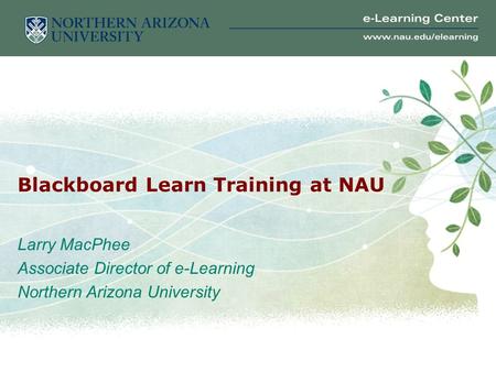 Blackboard Learn Training at NAU Larry MacPhee Associate Director of e-Learning Northern Arizona University.