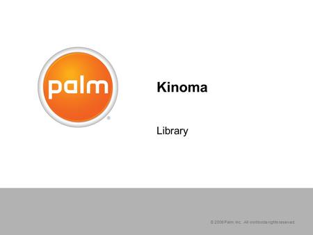 © 2006 Palm, Inc. All worldwide rights reserved. Kinoma Library.