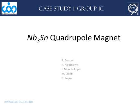 R. Bonomi R. Kleindienst J. Munilla Lopez M. Chaibi E. Rogez CERN Accelerator School, Erice 2013 CASE STUDY 1: Group 1C Nb 3 Sn Quadrupole Magnet.