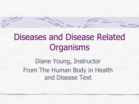 Diseases and Disease Related Organisms Diane Young, Instructor From The Human Body in Health and Disease Text.