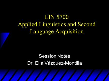 LIN 5700 Applied Linguistics and Second Language Acquisition Session Notes Dr. Elia Vázquez-Montilla.