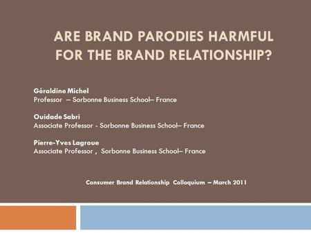 ARE BRAND PARODIES HARMFUL FOR THE BRAND RELATIONSHIP? Géraldine Michel Professor – Sorbonne Business School– France Ouidade Sabri Associate Professor.