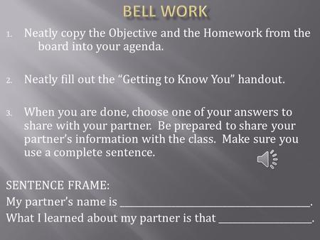 1. Neatly copy the Objective and the Homework from the board into your agenda. 2. Neatly fill out the “Getting to Know You” handout. 3. When you are done,