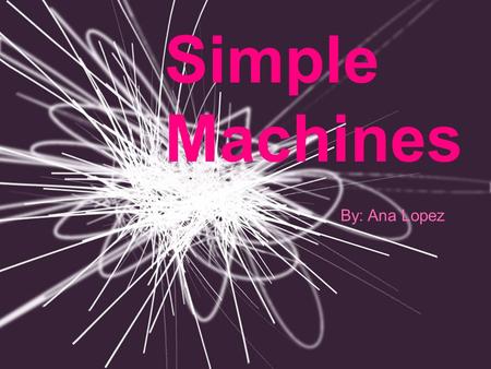 Simple Machines By: Ana Lopez Define: Simple Machine A simple machine is an unpowered mechanical device.