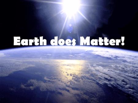 Earth does Matter!. The earth is a big spherical object where the composition of everything inside it seems to be a mystery. As we go on with our trip.