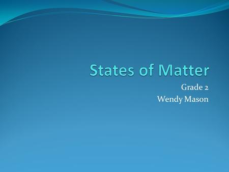 Grade 2 Wendy Mason. Objectives Introduce the three states of matter (solid, liquid, and gas) Talk about the characteristics of each Talk about the chemical.