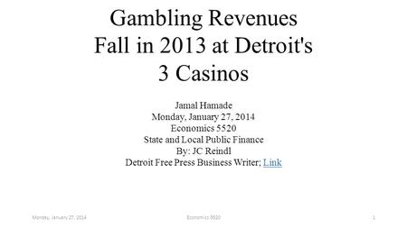 Gambling Revenues Fall in 2013 at Detroit's 3 Casinos Jamal Hamade Monday, January 27, 2014 Economics 5520 State and Local Public Finance By: JC Reindl.