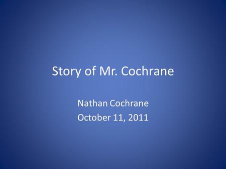 Story of Mr. Cochrane Nathan Cochrane October 11, 2011.