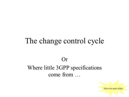 The change control cycle Or Where little 3GPP specifications come from … Move to next slide.