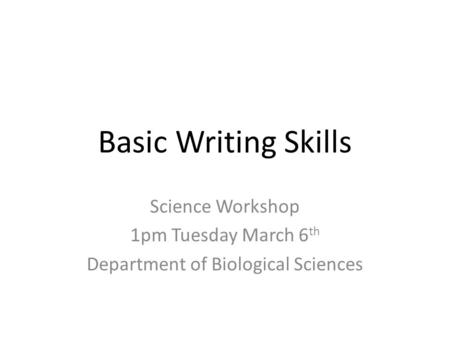 Basic Writing Skills Science Workshop 1pm Tuesday March 6 th Department of Biological Sciences.