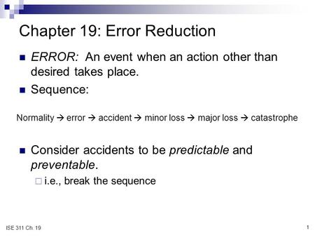 1 ISE 311 Ch. 19 Chapter 19: Error Reduction ERROR: An event when an action other than desired takes place. Sequence: Consider accidents to be predictable.