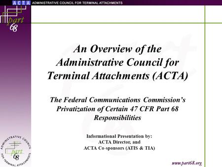 An Overview of the Administrative Council for Terminal Attachments (ACTA) The Federal Communications Commission’s Privatization of Certain 47 CFR Part.