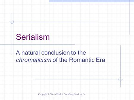 Serialism A natural conclusion to the chromaticism of the Romantic Era Copyright © 2005 - Frankel Consulting Services, Inc.