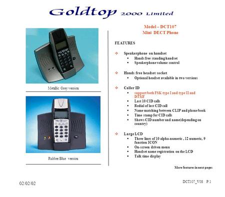 02/02/02 Model – DCT107 Mini DECT Phone FEATURES  Speakerphone on handset  Hands free standing handset  Speakerphone volume control  Hands free headset.