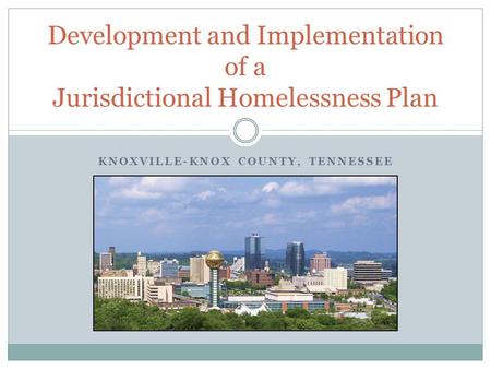 KNOXVILLE-KNOX COUNTY, TENNESSEE Development and Implementation of a Jurisdictional Homelessness Plan.