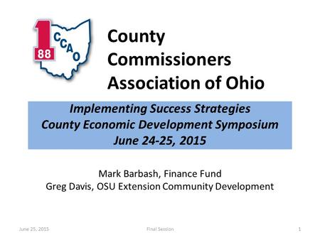 County Commissioners Association of Ohio Implementing Success Strategies County Economic Development Symposium June 24-25, 2015 June 25, 2015Final Session1.