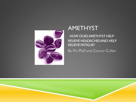 AMETHYST HOW DOES AMETHYST HELP RELIEVE HEADACHES AND HELP RELIEVE FATIGUE? By: Fin Pfaff and Connor Cullen.