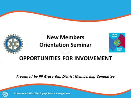 New Members Orientation Seminar OPPORTUNITIES FOR INVOLVEMENT Presented by PP Grace Yen, District Membership Committee Rotary Year 2013-2014 Engage Rotary.