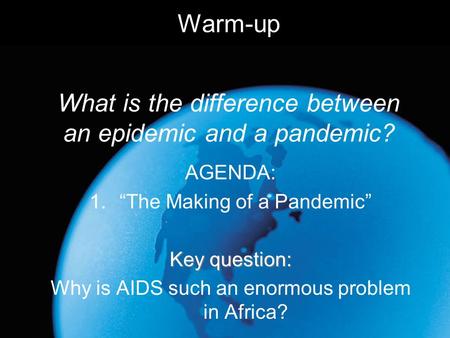 Warm-up What is the difference between an epidemic and a pandemic? AGENDA: 1.“The Making of a Pandemic” Key question: Why is AIDS such an enormous problem.