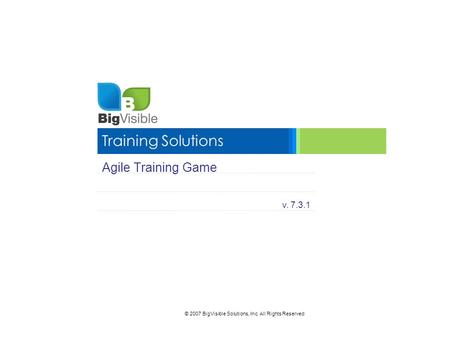 © 2007 BigVisible Solutions, Inc. All Rights Reserved Training Solutions Agile Training Game v. 7.3.1.