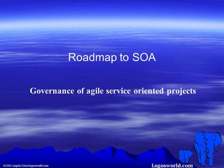 Logosworld.com ©2005 Angeli/Grice logosworld.com Roadmap to SOA Governance of agile service oriented projects.