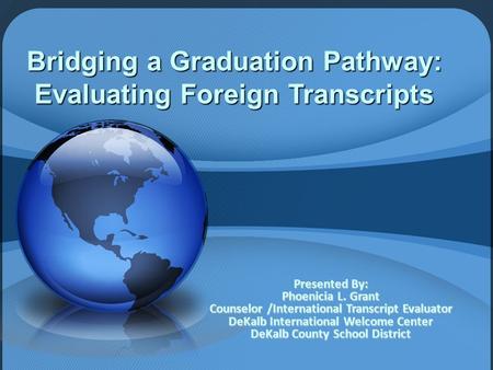 Bridging a Graduation Pathway: Evaluating Foreign Transcripts Presented By: Phoenicia L. Grant Counselor /International Transcript Evaluator DeKalb International.