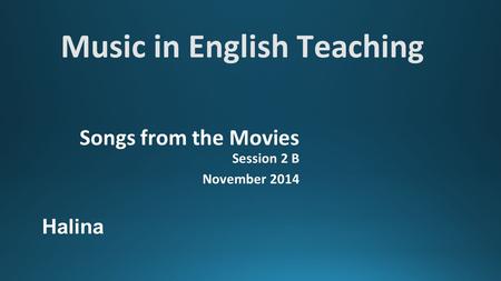 Music in English Teaching Songs from the Movies Session 2 B November 2014 Halina.