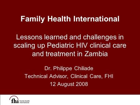 Dr. Philippe Chiliade Technical Advisor, Clinical Care, FHI 12 August 2008 Family Health International Lessons learned and challenges in scaling up Pediatric.