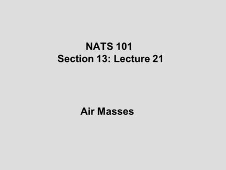 NATS 101 Section 13: Lecture 21 Air Masses. Air Mass: A relatively large body of air (1000s of sq. mi) with similar temperature and moisture characteristics.