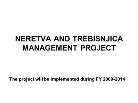 NERETVA AND TREBISNJICA MANAGEMENT PROJECT The project will be implemented during FY 2009-2014.