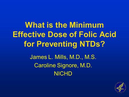 What is the Minimum Effective Dose of Folic Acid for Preventing NTDs? James L. Mills, M.D., M.S. Caroline Signore, M.D. NICHD.