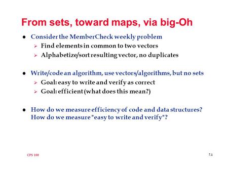 CPS 100 7.1 From sets, toward maps, via big-Oh l Consider the MemberCheck weekly problem  Find elements in common to two vectors  Alphabetize/sort resulting.